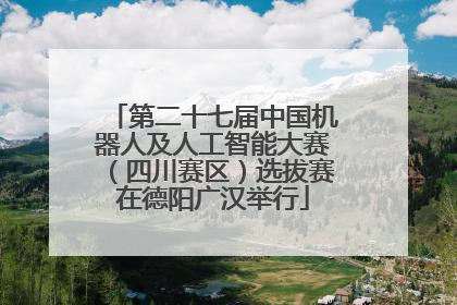 第二十七届中国机器人及人工智能大赛（四川赛区）选拔赛在德阳广汉举行