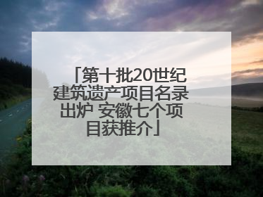 第十批20世纪建筑遗产项目名录出炉 安徽七个项目获推介