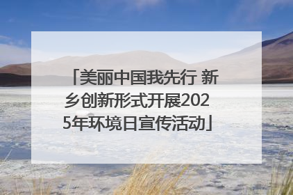 美丽中国我先行 新乡创新形式开展2025年环境日宣传活动