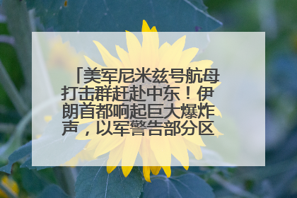 美军尼米兹号航母打击群赶赴中东！伊朗首都响起巨大爆炸声，以军警告部分区域民众紧急撤离