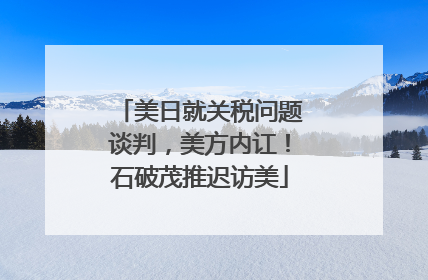 美日就关税问题谈判，美方内讧！石破茂推迟访美