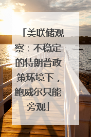 美联储观察：不稳定的特朗普政策环境下，鲍威尔只能旁观