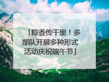 粽香传千里！多部队开展多种形式活动庆祝端午节