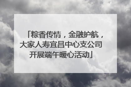 粽香传情，金融护航，大家人寿宜昌中心支公司开展端午暖心活动