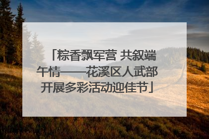 粽香飘军营 共叙端午情——花溪区人武部开展多彩活动迎佳节