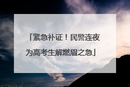 紧急补证！民警连夜为高考生解燃眉之急