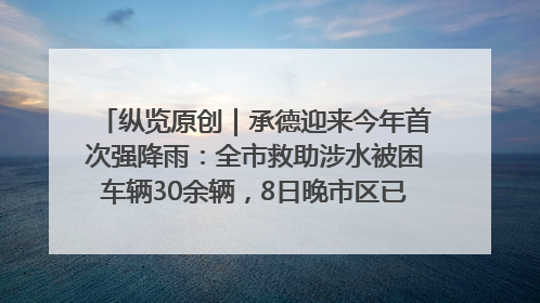 纵览原创｜承德迎来今年首次强降雨：全市救助涉水被困车辆30余辆，8日晚市区已无积水路段，交通恢复畅通