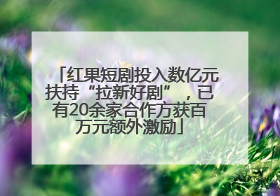 红果短剧投入数亿元扶持“拉新好剧”，已有20余家合作方获百万元额外激励