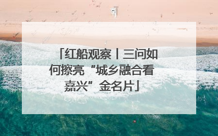 红船观察丨三问如何擦亮“城乡融合看嘉兴”金名片