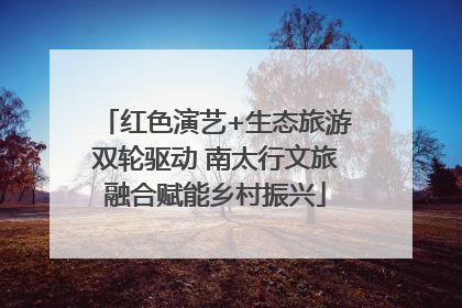 红色演艺+生态旅游双轮驱动 南太行文旅融合赋能乡村振兴