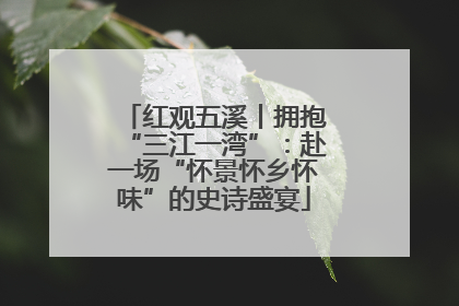 红观五溪丨拥抱“三江一湾”：赴一场“怀景怀乡怀味”的史诗盛宴