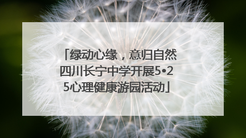 绿动心缘，意归自然 四川长宁中学开展5•25心理健康游园活动