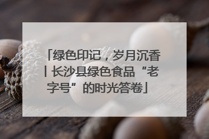 绿色印记，岁月沉香丨长沙县绿色食品“老字号”的时光答卷