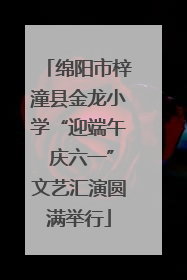 绵阳市梓潼县金龙小学“迎端午 庆六一”文艺汇演圆满举行