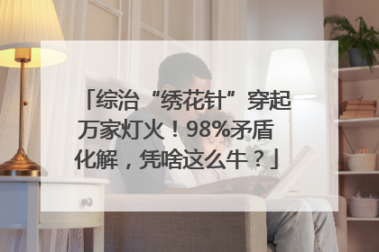 综治“绣花针”穿起万家灯火！98%矛盾化解，凭啥这么牛？