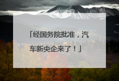 经国务院批准，汽车新央企来了！