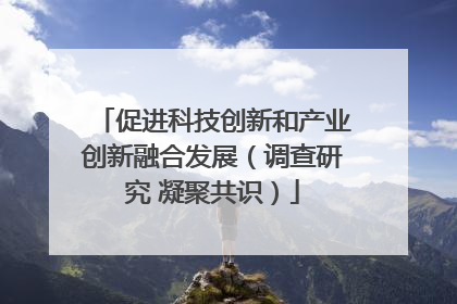 促进科技创新和产业创新融合发展（调查研究 凝聚共识）
