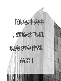 俄乌冲突中，螺旋桨飞机现身防空作战前沿