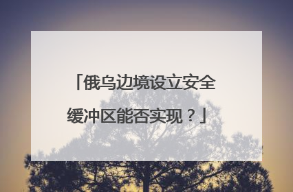 俄乌边境设立安全缓冲区能否实现？