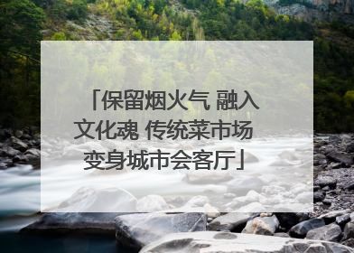 保留烟火气 融入文化魂 传统菜市场变身城市会客厅