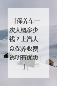 保养车一次大概多少钱？上汽大众保养收费透明有优惠