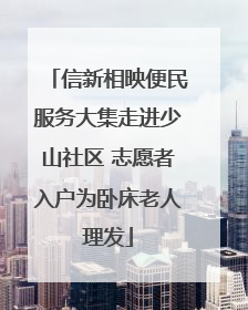 信新相映便民服务大集走进少山社区 志愿者入户为卧床老人理发