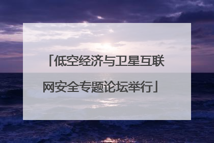低空经济与卫星互联网安全专题论坛举行