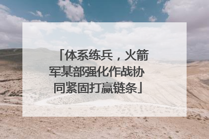 体系练兵，火箭军某部强化作战协同紧固打赢链条