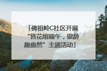 佛祖岭C社区开展“簪花绾端午，银龄趣盎然”主题活动