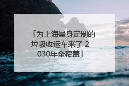 为上海量身定制的垃圾收运车来了 2030年全覆盖