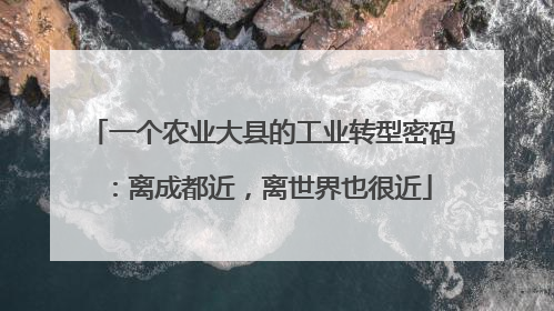 一个农业大县的工业转型密码：离成都近，离世界也很近