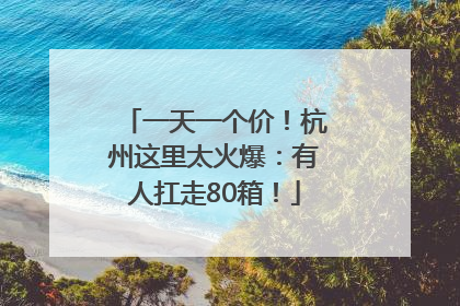 一天一个价！杭州这里太火爆：有人扛走80箱！