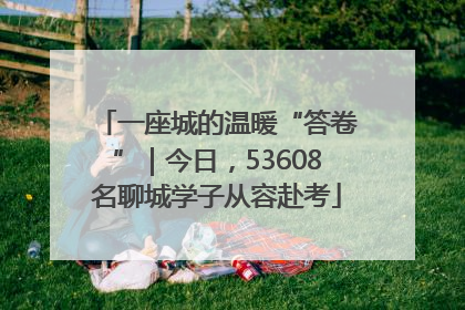 一座城的温暖“答卷”｜今日，53608名聊城学子从容赴考