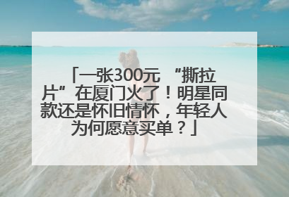 一张300元 “撕拉片”在厦门火了！明星同款还是怀旧情怀，年轻人为何愿意买单？
