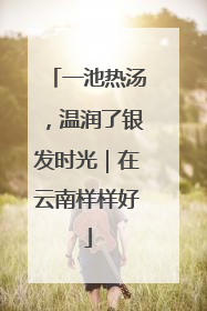 一池热汤，温润了银发时光｜在云南样样好