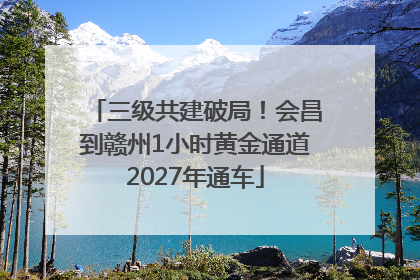 三级共建破局!会昌到赣州1小时黄金通道2027年通车