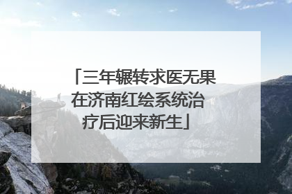 三年辗转求医无果 在济南红绘系统治疗后迎来新生