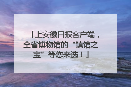 上安徽日报客户端，全省博物馆的“镇馆之宝”等您来选！