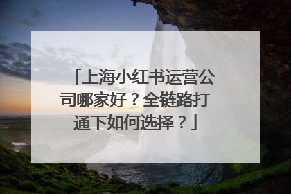 上海小红书运营公司哪家好？全链路打通下如何选择？