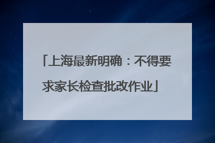 上海最新明确：不得要求家长检查批改作业