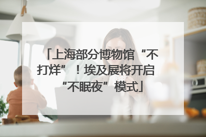 上海部分博物馆“不打烊”！埃及展将开启“不眠夜”模式