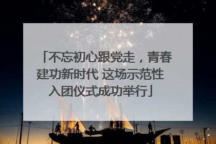 不忘初心跟党走，青春建功新时代 这场示范性入团仪式成功举行