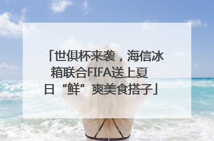 世俱杯来袭，海信冰箱联合FIFA送上夏日“鲜”爽美食搭子