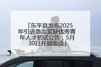 东平县发布2025年引进急需紧缺优秀青年人才初试公告，5月30日开展面谈