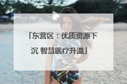 东营区：优质资源下沉 智慧医疗升温