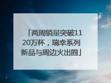 两周销量突破1120万杯，瑞幸系列新品与周边火出圈