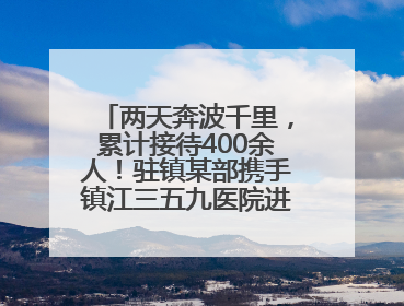 两天奔波千里，累计接待400余人！驻镇某部携手镇江三五九医院进村开展健康帮扶