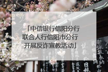 中信银行信阳分行联合人行信阳市分行开展反诈宣教活动