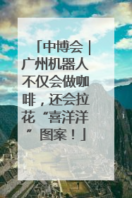 中博会｜广州机器人不仅会做咖啡，还会拉花“喜洋洋”图案！