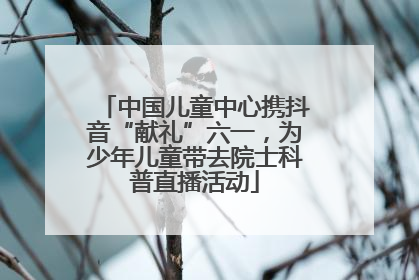 中国儿童中心携抖音“献礼”六一，为少年儿童带去院士科普直播活动